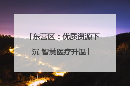 东营区：优质资源下沉 智慧医疗升温