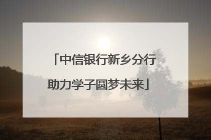中信银行新乡分行助力学子圆梦未来