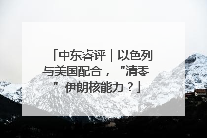 中东睿评｜以色列与美国配合，“清零”伊朗核能力？
