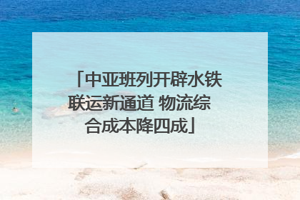 中亚班列开辟水铁联运新通道 物流综合成本降四成