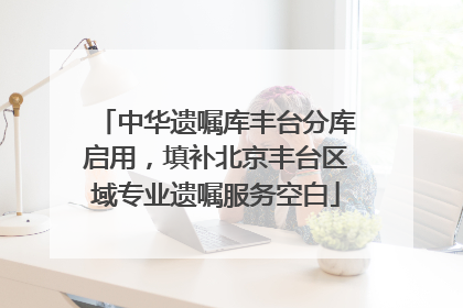 中华遗嘱库丰台分库启用，填补北京丰台区域专业遗嘱服务空白