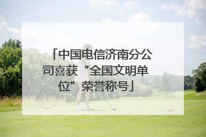 中国电信济南分公司喜获“全国文明单位”荣誉称号