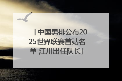中国男排公布2025世界联赛首站名单 江川出任队长