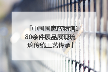中国国家博物馆180余件展品展现琉璃传统工艺传承