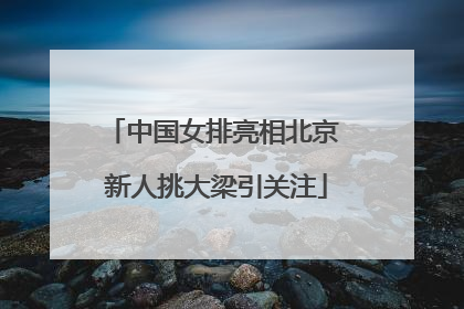 中国女排亮相北京 新人挑大梁引关注