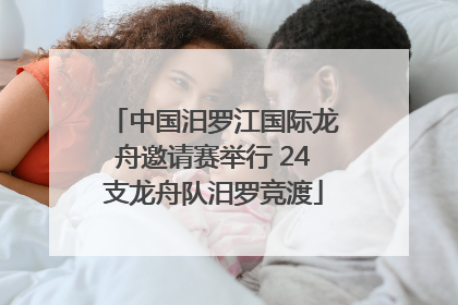 中国汨罗江国际龙舟邀请赛举行 24支龙舟队汨罗竞渡