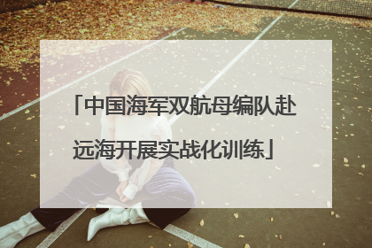 中国海军双航母编队赴远海开展实战化训练