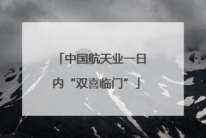 中国航天业一日内“双喜临门”