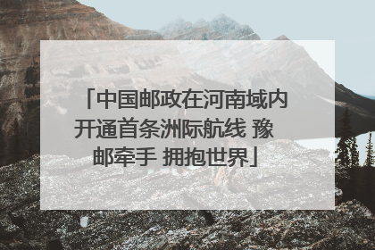 中国邮政在河南域内开通首条洲际航线 豫邮牵手 拥抱世界