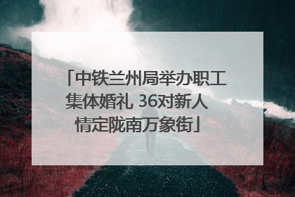 中铁兰州局举办职工集体婚礼 36对新人情定陇南万象街
