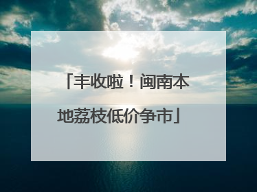 丰收啦！闽南本地荔枝低价争市