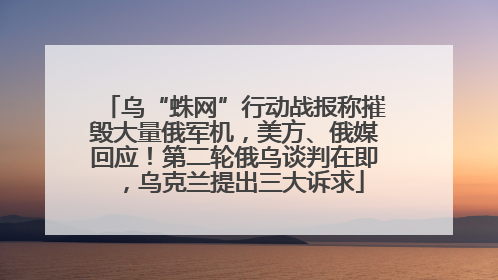 乌“蛛网”行动战报称摧毁大量俄军机，美方、俄媒回应！第二轮俄乌谈判在即，乌克兰提出三大诉求
