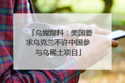 乌媒爆料：美国要求乌克兰不许中国参与乌稀土项目