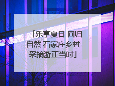 乐享夏日 回归自然 石家庄乡村采摘游正当时