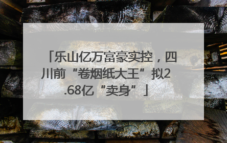 乐山亿万富豪实控，四川前“卷烟纸大王”拟2.68亿“卖身”