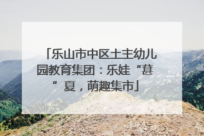 乐山市中区土主幼儿园教育集团：乐娃“葚”夏，萌趣集市