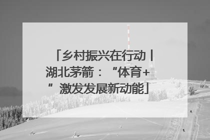 乡村振兴在行动丨湖北茅箭：“体育+”激发发展新动能