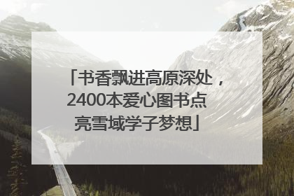 书香飘进高原深处，2400本爱心图书点亮雪域学子梦想
