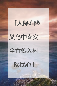 人保寿险义乌中支安全宣传入村暖民心