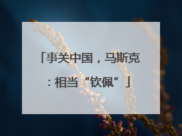 事关中国，马斯克：相当“钦佩”