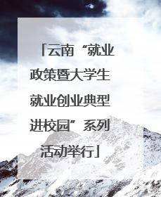 云南“就业政策暨大学生就业创业典型进校园”系列活动举行