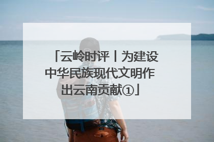 云岭时评丨为建设中华民族现代文明作出云南贡献①