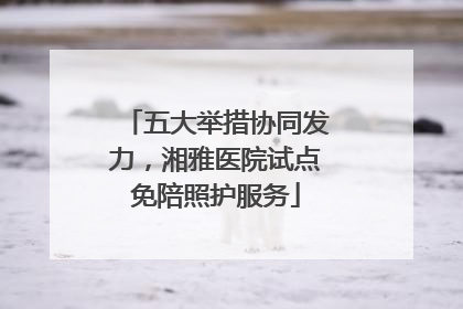 五大举措协同发力，湘雅医院试点免陪照护服务