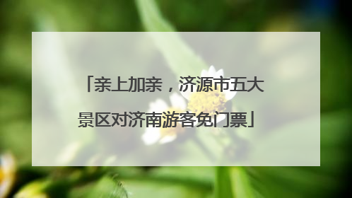 亲上加亲，济源市五大景区对济南游客免门票