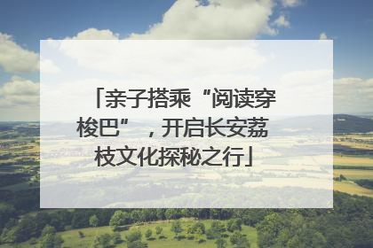 亲子搭乘“阅读穿梭巴”，开启长安荔枝文化探秘之行