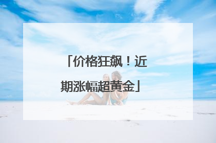 价格狂飙！近期涨幅超黄金
