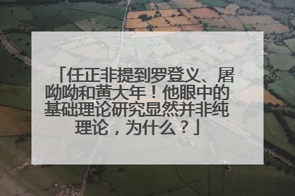 任正非提到罗登义、屠呦呦和黄大年！他眼中的基础理论研究显然并非纯理论，为什么？