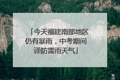 今天福建南部地区仍有暴雨，中考期间谨防雷雨天气
