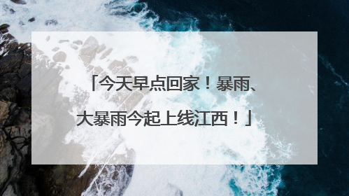今天早点回家！暴雨、大暴雨今起上线江西！