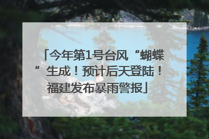 今年第1号台风“蝴蝶”生成！预计后天登陆！福建发布暴雨警报
