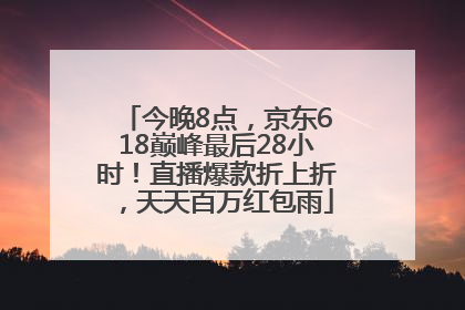 今晚8点，京东618巅峰最后28小时！直播爆款折上折，天天百万红包雨