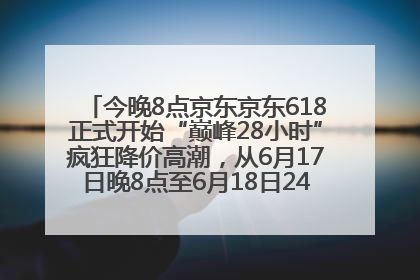 今晚8点京东京东618正式开始“巅峰28小时”疯狂降价高潮，从6月17日晚8点至6月18日24点内最便宜优惠