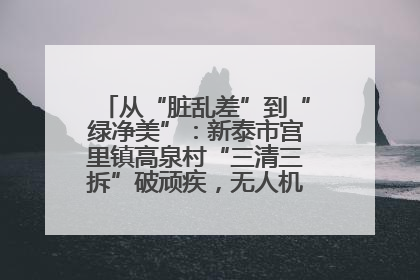 从“脏乱差”到“绿净美”：新泰市宫里镇高泉村“三清三拆”破顽疾，无人机“天眼”护新颜