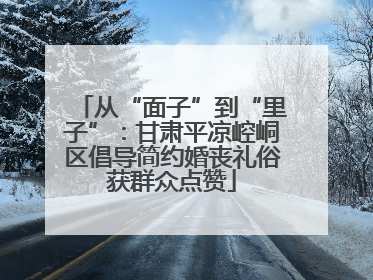 从“面子”到“里子”：甘肃平凉崆峒区倡导简约婚丧礼俗获群众点赞
