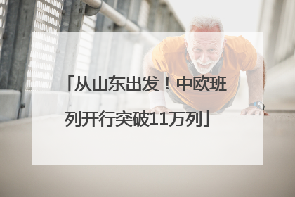 从山东出发！中欧班列开行突破11万列