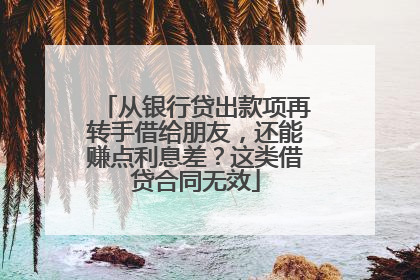 从银行贷出款项再转手借给朋友，还能赚点利息差？这类借贷合同无效