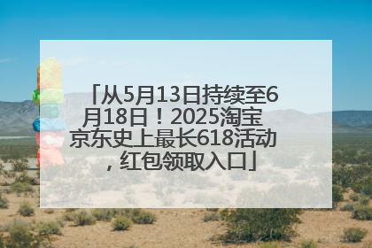 从5月13日持续至6月18日!2025淘宝京东史上最长618活动,红包领取入口