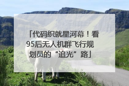 代码织就星河幕！看95后无人机群飞行规划员的“追光”路