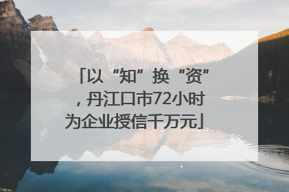 以“知”换“资”，丹江口市72小时为企业授信千万元