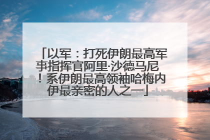 以军：打死伊朗最高军事指挥官阿里·沙德马尼！系伊朗最高领袖哈梅内伊最亲密的人之一