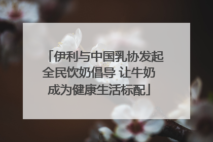 伊利与中国乳协发起全民饮奶倡导 让牛奶成为健康生活标配