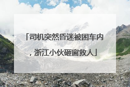 司机突然昏迷被困车内，浙江小伙砸窗救人