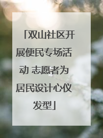 双山社区开展便民专场活动 志愿者为居民设计心仪发型