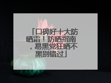 口碑好十大防晒霜！防晒指南，易黑党狂晒不黑别错过
