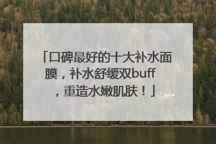 口碑最好的十大补水面膜，补水舒缓双buff，重造水嫩肌肤！