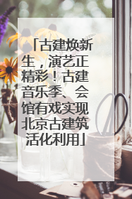 古建焕新生，演艺正精彩！古建音乐季、会馆有戏实现北京古建筑活化利用